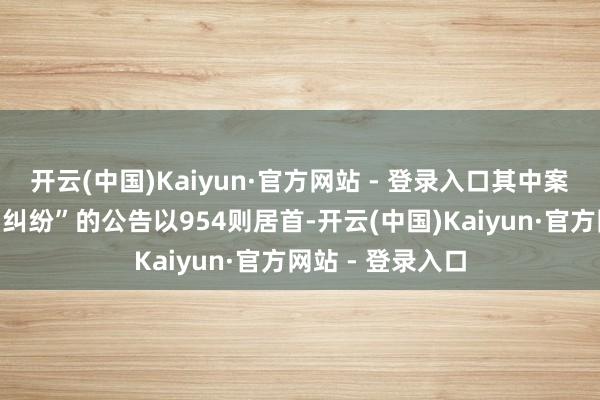 开云(中国)Kaiyun·官方网站 - 登录入口其中案由为“商业公约纠纷”的公告以954则居首-开云(中国)Kaiyun·官方网站 - 登录入口