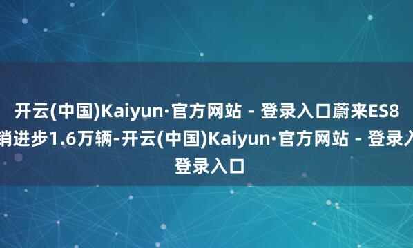 开云(中国)Kaiyun·官方网站 - 登录入口蔚来ES8月销进步1.6万辆-开云(中国)Kaiyun·官方网站 - 登录入口