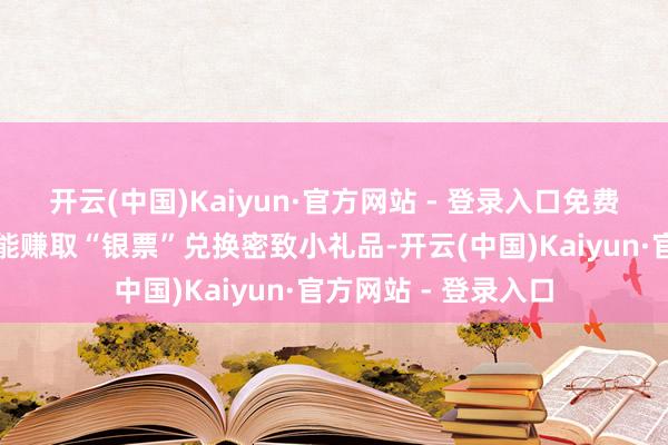 开云(中国)Kaiyun·官方网站 - 登录入口免费体验！参与互动还能赚取“银票”兑换密致小礼品-开云(中国)Kaiyun·官方网站 - 登录入口