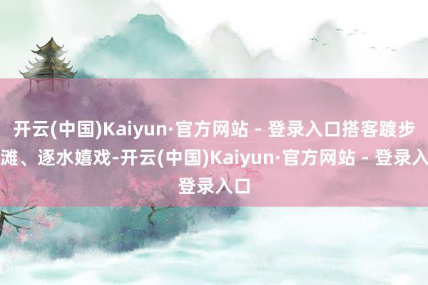 开云(中国)Kaiyun·官方网站 - 登录入口搭客踱步沙滩、逐水嬉戏-开云(中国)Kaiyun·官方网站 - 登录入口