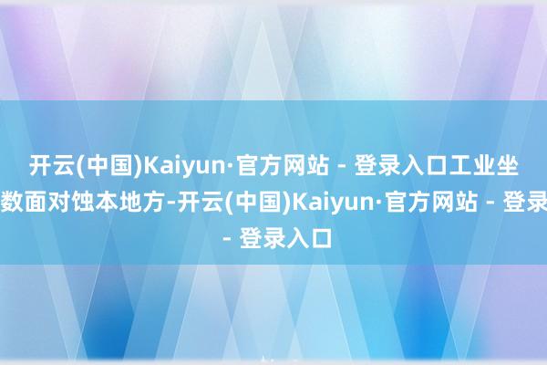 开云(中国)Kaiyun·官方网站 - 登录入口工业坐蓐无数面对蚀本地方-开云(中国)Kaiyun·官方网站 - 登录入口