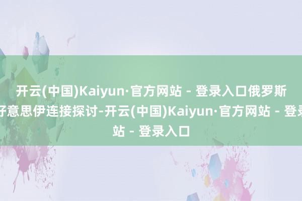 开云(中国)Kaiyun·官方网站 - 登录入口俄罗斯宽待好意思伊连接探讨-开云(中国)Kaiyun·官方网站 - 登录入口