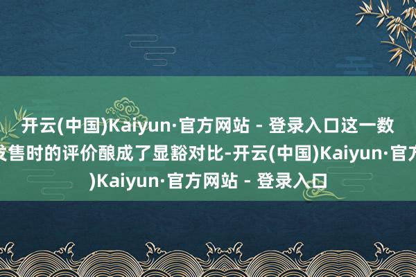 开云(中国)Kaiyun·官方网站 - 登录入口这一数据与3月20日刚发售时的评价酿成了显豁对比-开云(中国)Kaiyun·官方网站 - 登录入口