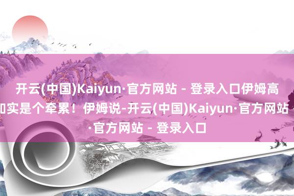 开云(中国)Kaiyun·官方网站 - 登录入口伊姆高大的体型如实是个牵累！伊姆说-开云(中国)Kaiyun·官方网站 - 登录入口
