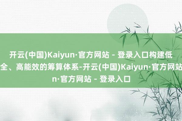 开云(中国)Kaiyun·官方网站 - 登录入口构建低本钱、高安全、高能效的筹算体系-开云(中国)Kaiyun·官方网站 - 登录入口