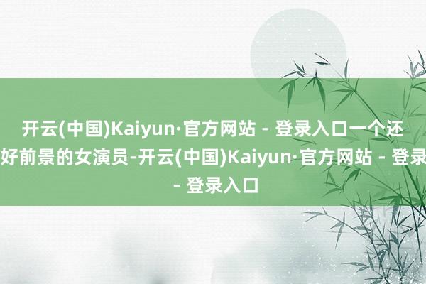 开云(中国)Kaiyun·官方网站 - 登录入口一个还有大好前景的女演员-开云(中国)Kaiyun·官方网站 - 登录入口