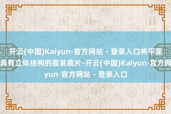 开云(中国)Kaiyun·官方网站 - 登录入口将平面的野心滚动为具有立体结构的服装裁片-开云(中国)Kaiyun·官方网站 - 登录入口