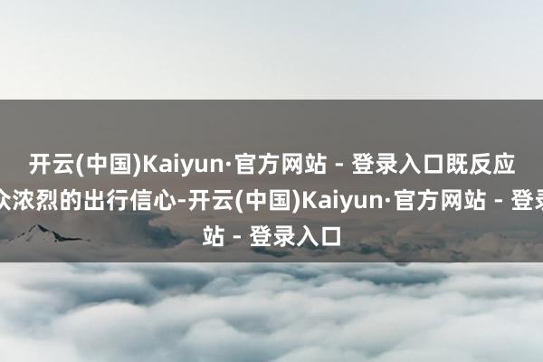 开云(中国)Kaiyun·官方网站 - 登录入口既反应了公众浓烈的出行信心-开云(中国)Kaiyun·官方网站 - 登录入口