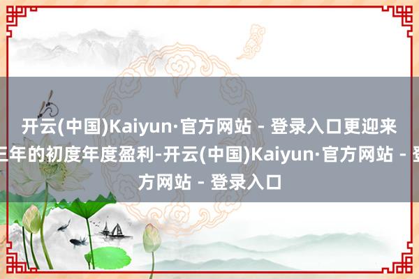 开云(中国)Kaiyun·官方网站 - 登录入口更迎来了时隔三年的初度年度盈利-开云(中国)Kaiyun·官方网站 - 登录入口