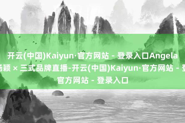 开云(中国)Kaiyun·官方网站 - 登录入口Angelababy 杨颖 × 三式品牌直播-开云(中国)Kaiyun·官方网站 - 登录入口