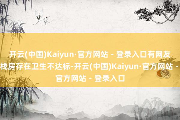 开云(中国)Kaiyun·官方网站 - 登录入口有网友反应辖区栈房存在卫生不达标-开云(中国)Kaiyun·官方网站 - 登录入口