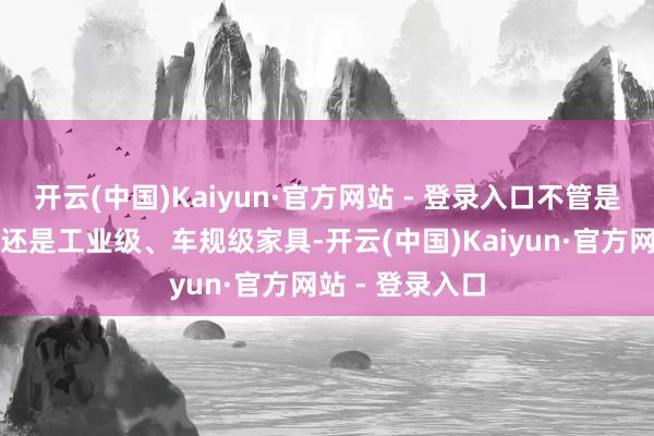 开云(中国)Kaiyun·官方网站 - 登录入口不管是阔绰电子家具还是工业级、车规级家具-开云(中国)Kaiyun·官方网站 - 登录入口
