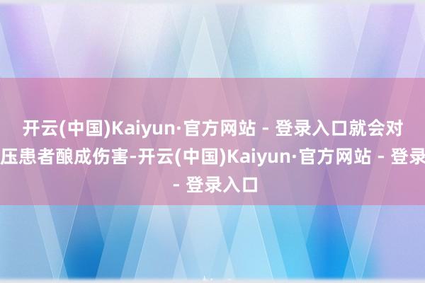 开云(中国)Kaiyun·官方网站 - 登录入口就会对高血压患者酿成伤害-开云(中国)Kaiyun·官方网站 - 登录入口