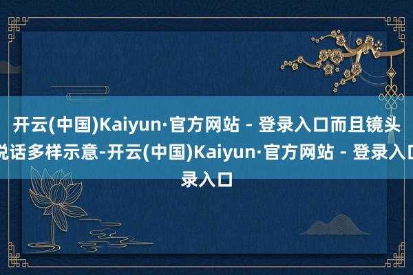 开云(中国)Kaiyun·官方网站 - 登录入口而且镜头说话多样示意-开云(中国)Kaiyun·官方网站 - 登录入口