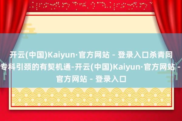 开云(中国)Kaiyun·官方网站 - 登录入口杀青同伴取悦与专科引颈的有契机通-开云(中国)Kaiyun·官方网站 - 登录入口