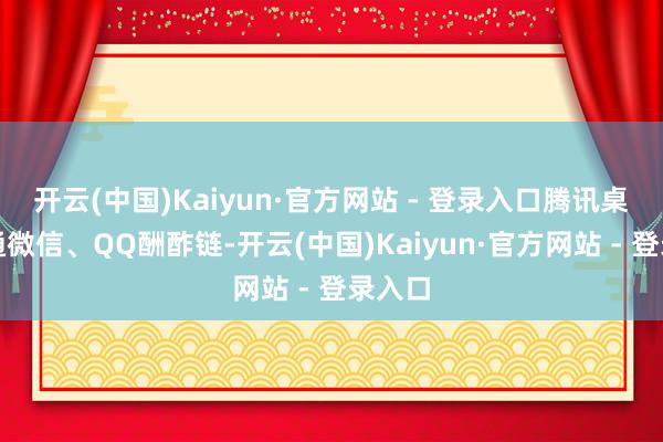 开云(中国)Kaiyun·官方网站 - 登录入口腾讯桌球买通微信、QQ酬酢链-开云(中国)Kaiyun·官方网站 - 登录入口