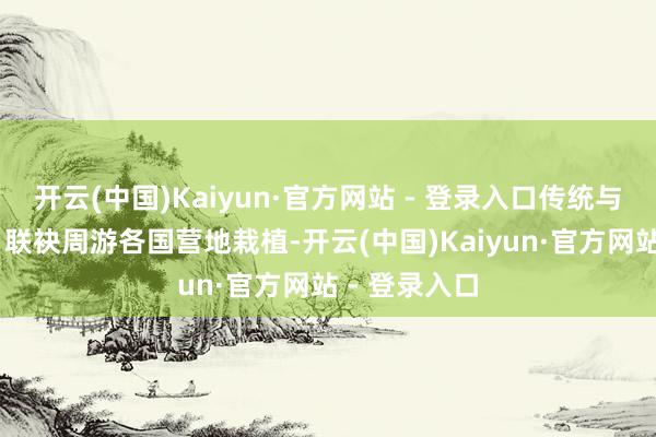 开云(中国)Kaiyun·官方网站 - 登录入口传统与热血碰撞！ 联袂周游各国营地栽植-开云(中国)Kaiyun·官方网站 - 登录入口