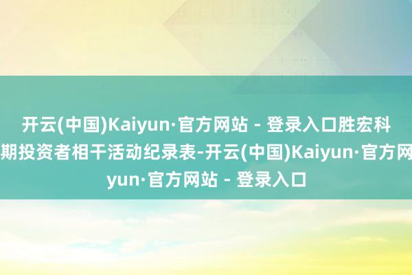 开云(中国)Kaiyun·官方网站 - 登录入口胜宏科技发布最新一期投资者相干活动纪录表-开云(中国)Kaiyun·官方网站 - 登录入口