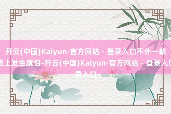 开云(中国)Kaiyun·官方网站 - 登录入口不外一朝路上发生就怕-开云(中国)Kaiyun·官方网站 - 登录入口