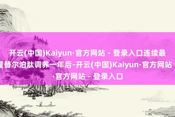 开云(中国)Kaiyun·官方网站 - 登录入口连续最大耐受剂量替尔泊肽调养一年后-开云(中国)Kaiyun·官方网站 - 登录入口