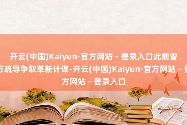 开云(中国)Kaiyun·官方网站 - 登录入口此前曾与有关方疏导争取革新计谋-开云(中国)Kaiyun·官方网站 - 登录入口