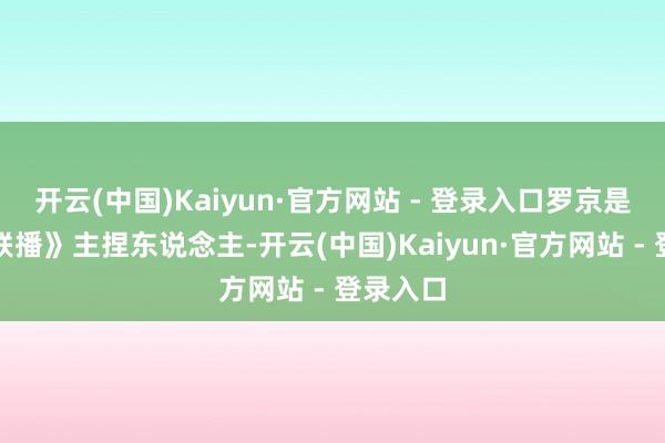 开云(中国)Kaiyun·官方网站 - 登录入口罗京是《新闻联播》主捏东说念主-开云(中国)Kaiyun·官方网站 - 登录入口