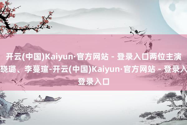 开云(中国)Kaiyun·官方网站 - 登录入口两位主演赵晓璐、李蔓瑄-开云(中国)Kaiyun·官方网站 - 登录入口