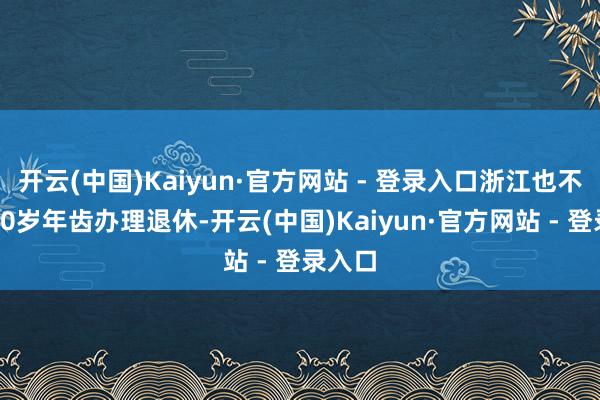 开云(中国)Kaiyun·官方网站 - 登录入口浙江也不错按50岁年齿办理退休-开云(中国)Kaiyun·官方网站 - 登录入口