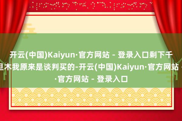 开云(中国)Kaiyun·官方网站 - 登录入口剩下千把块的巴旦木我原来是谈判买的-开云(中国)Kaiyun·官方网站 - 登录入口