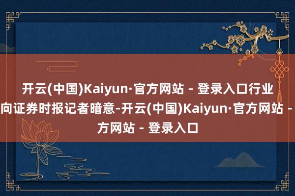 开云(中国)Kaiyun·官方网站 - 登录入口　　行业协会代表向证券时报记者暗意-开云(中国)Kaiyun·官方网站 - 登录入口
