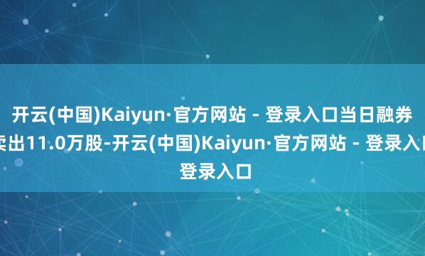 开云(中国)Kaiyun·官方网站 - 登录入口当日融券卖出11.0万股-开云(中国)Kaiyun·官方网站 - 登录入口