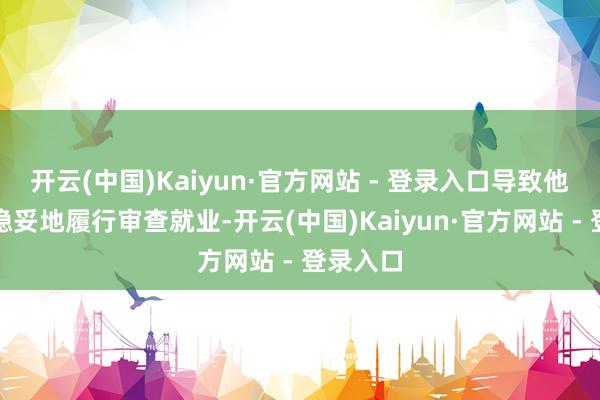 开云(中国)Kaiyun·官方网站 - 登录入口导致他们无法稳妥地履行审查就业-开云(中国)Kaiyun·官方网站 - 登录入口