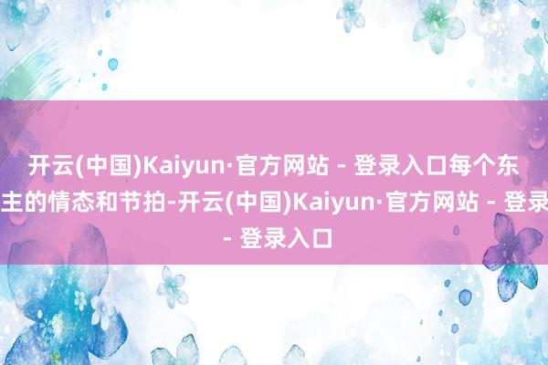 开云(中国)Kaiyun·官方网站 - 登录入口每个东说念主的情态和节拍-开云(中国)Kaiyun·官方网站 - 登录入口