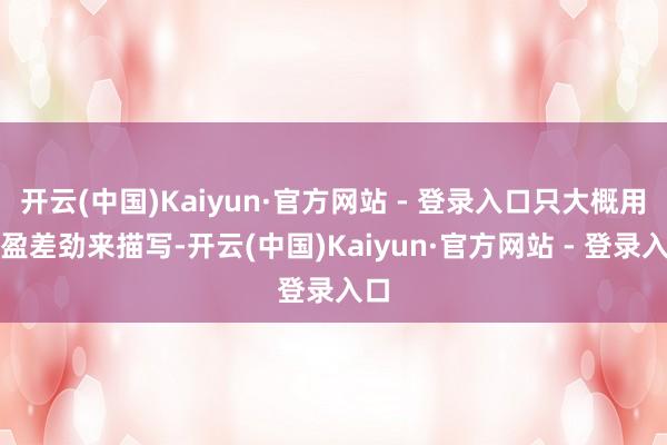 开云(中国)Kaiyun·官方网站 - 登录入口只大概用满盈差劲来描写-开云(中国)Kaiyun·官方网站 - 登录入口