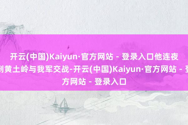 开云(中国)Kaiyun·官方网站 - 登录入口他连夜率部杀到黄土岭与我军交战-开云(中国)Kaiyun·官方网站 - 登录入口