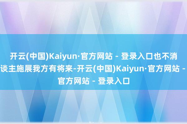 开云(中国)Kaiyun·官方网站 - 登录入口也不消向任何东谈主施展我方有将来-开云(中国)Kaiyun·官方网站 - 登录入口