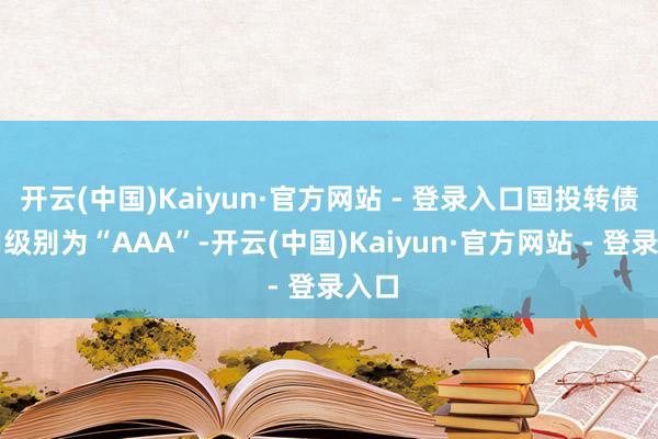 开云(中国)Kaiyun·官方网站 - 登录入口国投转债信用级别为“AAA”-开云(中国)Kaiyun·官方网站 - 登录入口