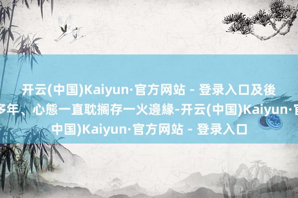 开云(中国)Kaiyun·官方网站 - 登录入口及後得悉對方患上肺癌多年、心態一直耽搁存一火邊緣-开云(中国)Kaiyun·官方网站 - 登录入口