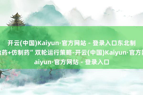 开云(中国)Kaiyun·官方网站 - 登录入口东北制药正通过“更始药+仿制药”双轮运行策略-开云(中国)Kaiyun·官方网站 - 登录入口
