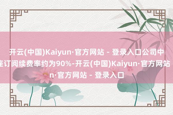 开云(中国)Kaiyun·官方网站 - 登录入口公司中枢家具举座订阅续费率约为90%-开云(中国)Kaiyun·官方网站 - 登录入口