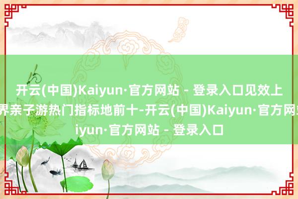 开云(中国)Kaiyun·官方网站 - 登录入口见效上榜2026年世界亲子游热门指标地前十-开云(中国)Kaiyun·官方网站 - 登录入口