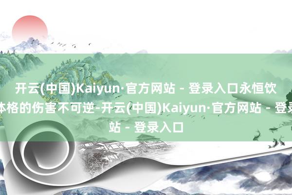 开云(中国)Kaiyun·官方网站 - 登录入口永恒饮用对体格的伤害不可逆-开云(中国)Kaiyun·官方网站 - 登录入口
