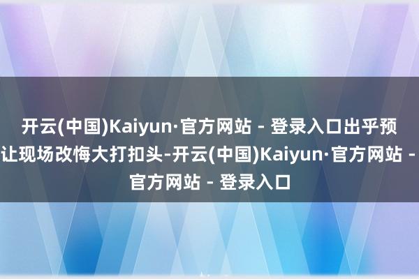 开云(中国)Kaiyun·官方网站 - 登录入口出乎预感的大雨让现场改悔大打扣头-开云(中国)Kaiyun·官方网站 - 登录入口