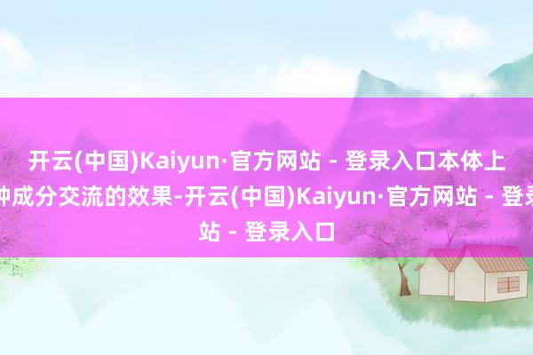 开云(中国)Kaiyun·官方网站 - 登录入口本体上是多种成分交流的效果-开云(中国)Kaiyun·官方网站 - 登录入口