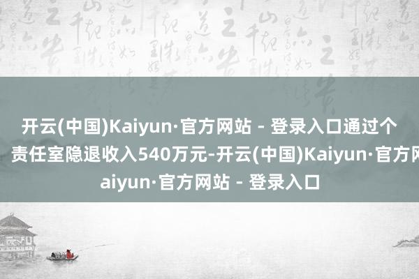 开云(中国)Kaiyun·官方网站 - 登录入口通过个东说念主账户、责任室隐退收入540万元-开云(中国)Kaiyun·官方网站 - 登录入口