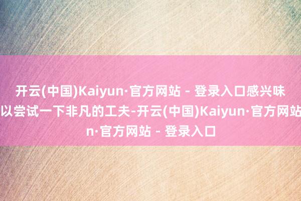 开云(中国)Kaiyun·官方网站 - 登录入口感兴味的一又友可以尝试一下非凡的工夫-开云(中国)Kaiyun·官方网站 - 登录入口