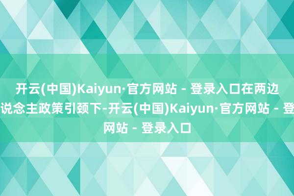 开云(中国)Kaiyun·官方网站 - 登录入口在两边指示东说念主政策引颈下-开云(中国)Kaiyun·官方网站 - 登录入口