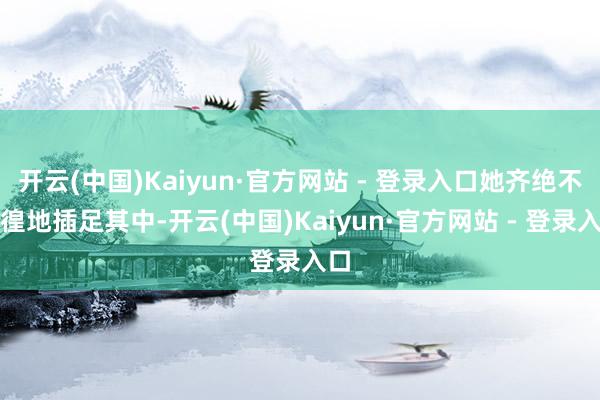开云(中国)Kaiyun·官方网站 - 登录入口她齐绝不彷徨地插足其中-开云(中国)Kaiyun·官方网站 - 登录入口