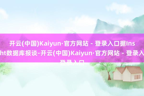 开云(中国)Kaiyun·官方网站 - 登录入口 据Insight数据库报谈-开云(中国)Kaiyun·官方网站 - 登录入口