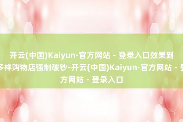 开云(中国)Kaiyun·官方网站 - 登录入口效果到了当地多样购物店强制破钞-开云(中国)Kaiyun·官方网站 - 登录入口